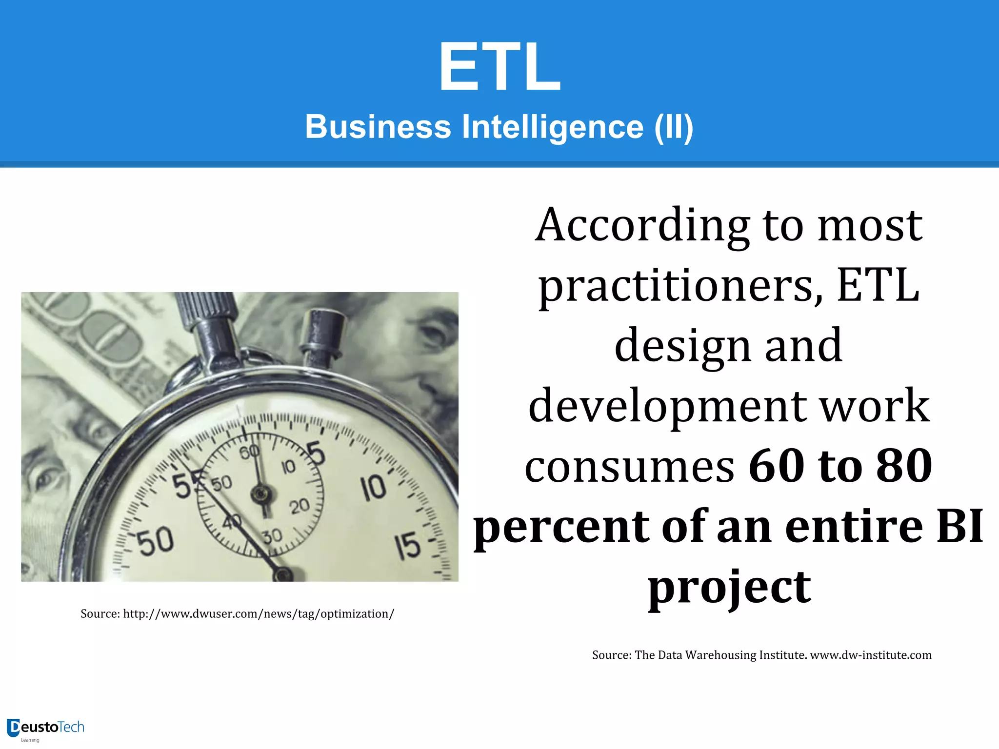 ETL
Business Intelligence (II)

Source: http://www.dwuser.com/news/tag/optimization/

According to most
practitioners, ETL
design and
development work
consumes 60 to 80
percent of an entire BI
project
Source: The Data Warehousing Institute. www.dw-institute.com

 