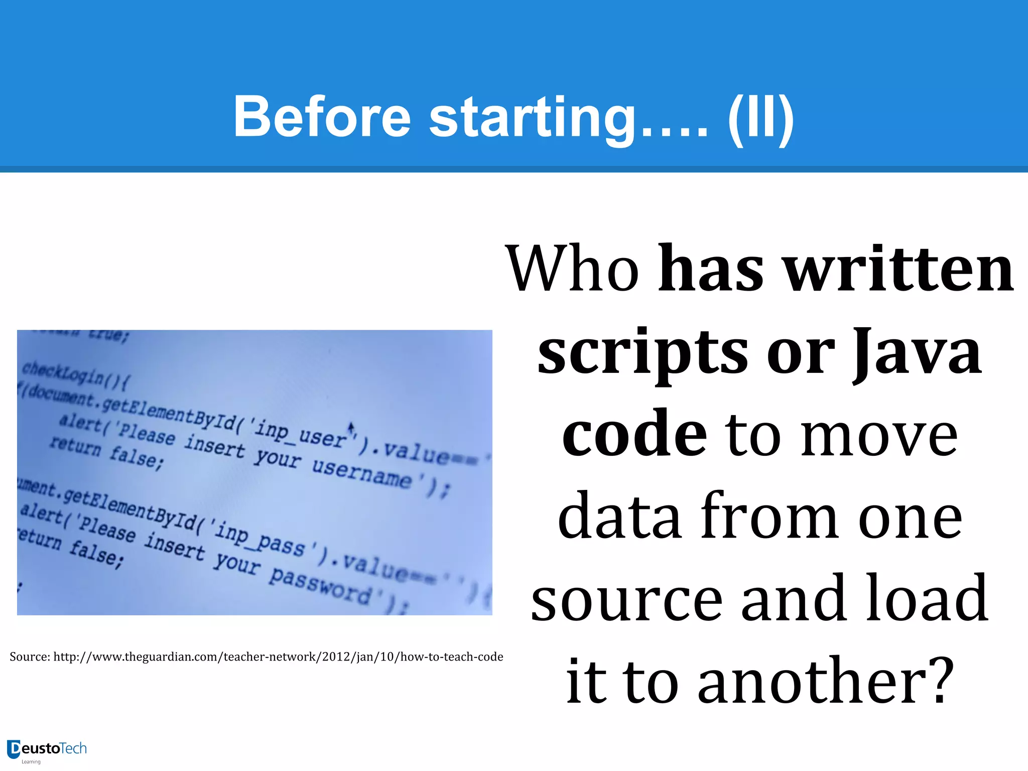 Before starting…. (II)

Source: http://www.theguardian.com/teacher-network/2012/jan/10/how-to-teach-code

Who has written
scripts or Java
code to move
data from one
source and load
it to another?

 