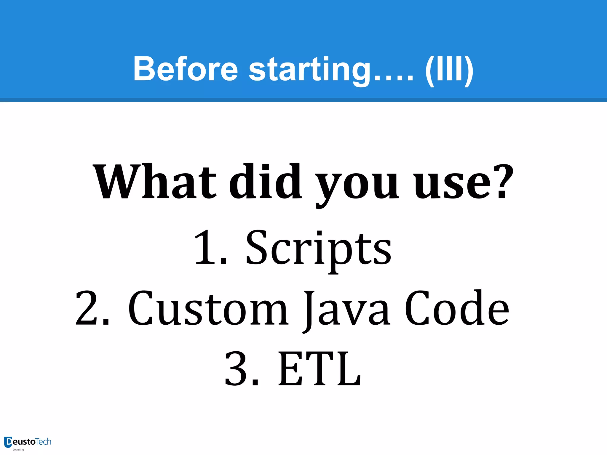 Before starting…. (III)

What did you use?
1. Scripts
2. Custom Java Code
3. ETL

 