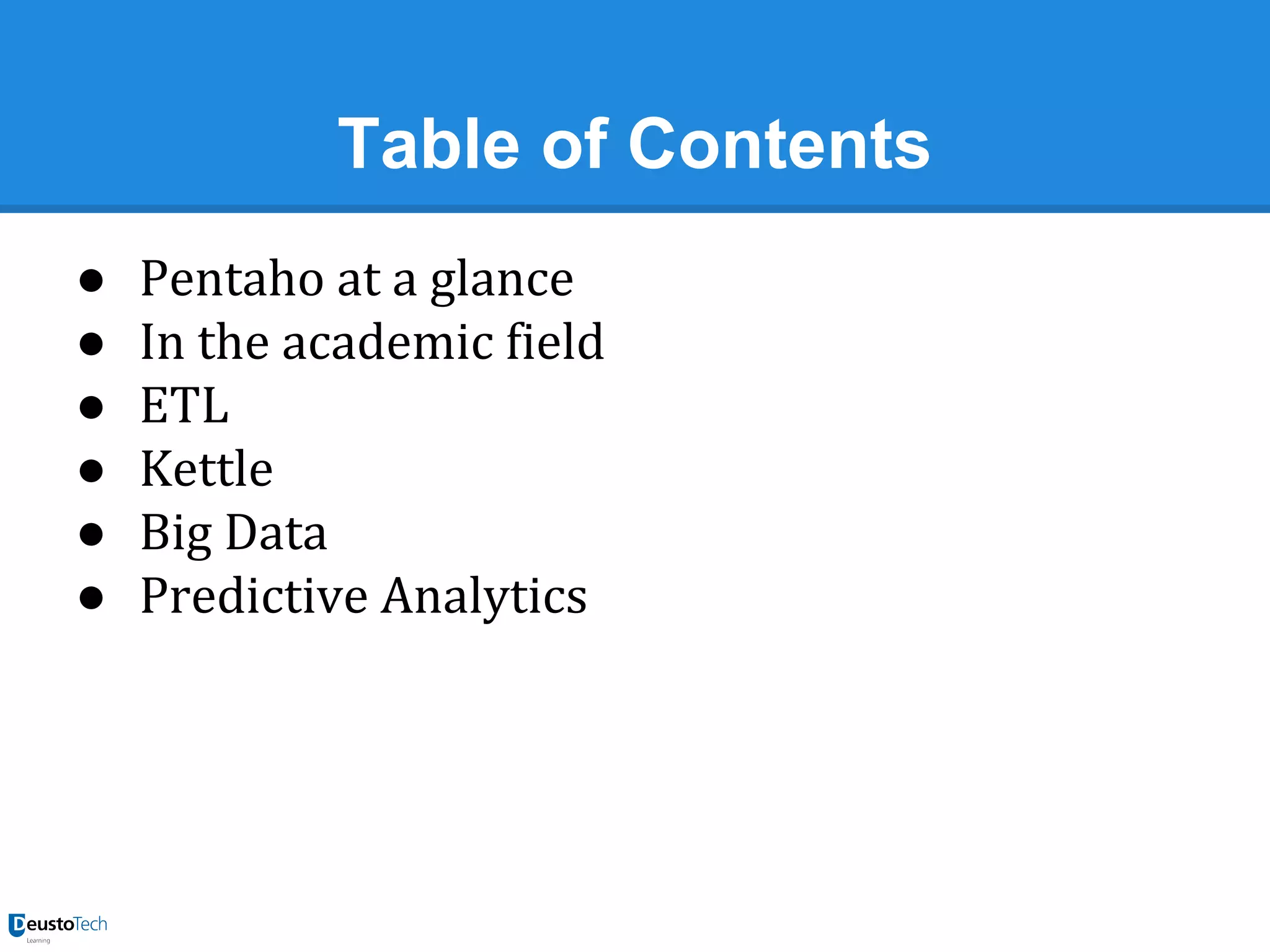 Table of Contents
●
●
●
●
●
●

Pentaho at a glance
In the academic field
ETL
Kettle
Big Data
Predictive Analytics

 