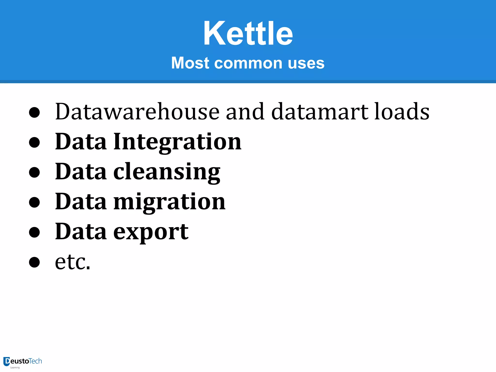 Kettle
Most common uses

●
●
●
●
●
●

Datawarehouse and datamart loads
Data Integration
Data cleansing
Data migration
Data export
etc.

 