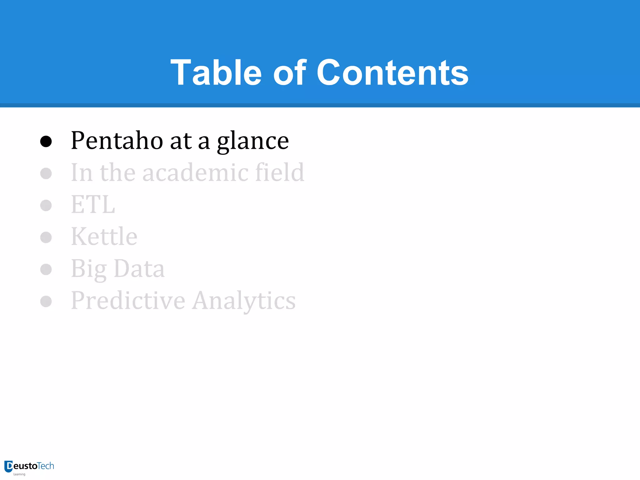 Table of Contents
●
●
●
●
●
●

Pentaho at a glance
In the academic field
ETL
Kettle
Big Data
Predictive Analytics

 