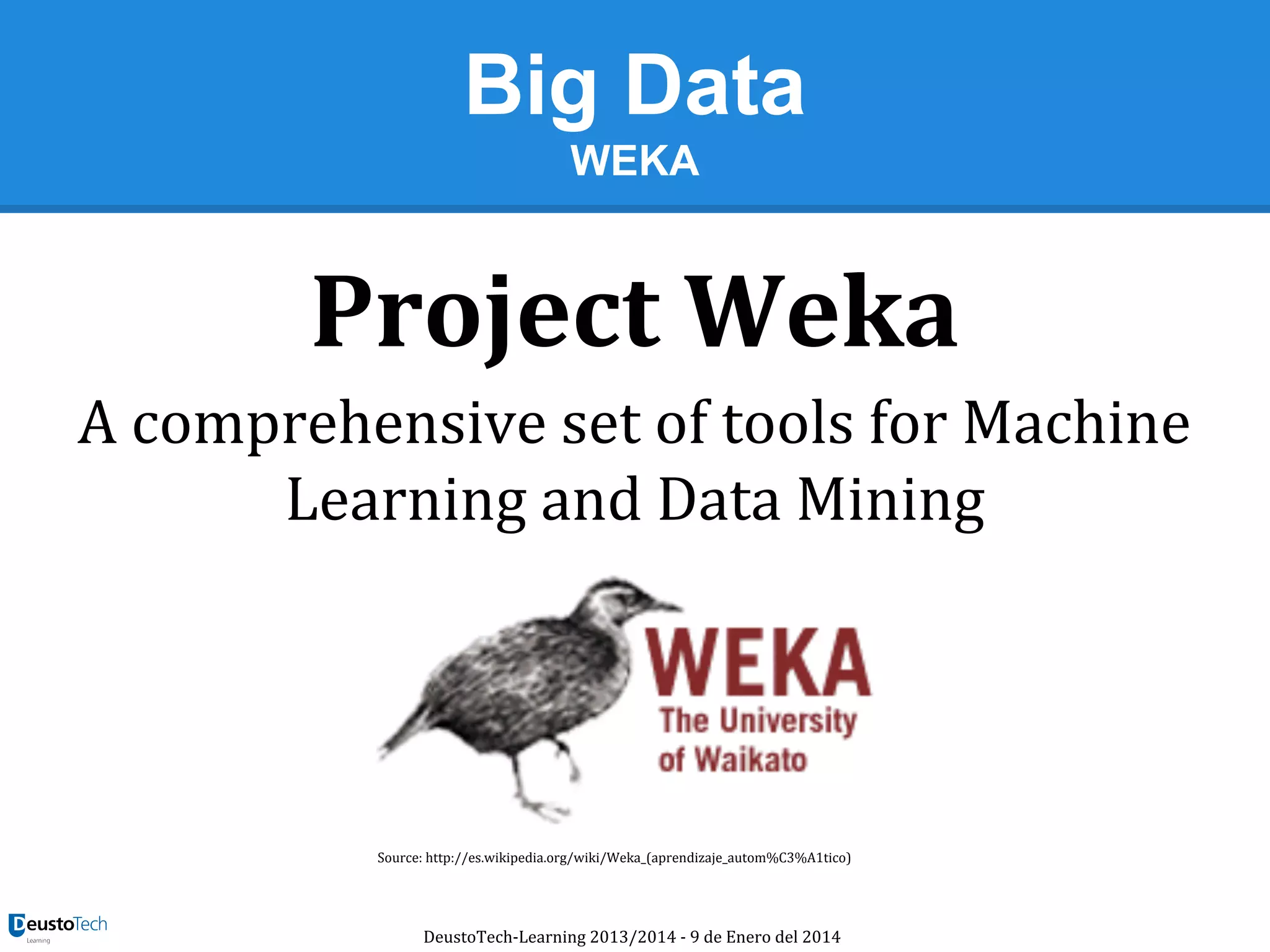 Big Data
WEKA

Project Weka
A comprehensive set of tools for Machine
Learning and Data Mining

Source: http://es.wikipedia.org/wiki/Weka_(aprendizaje_autom%C3%A1tico)

DeustoTech-Learning 2013/2014 - 9 de Enero del 2014

 