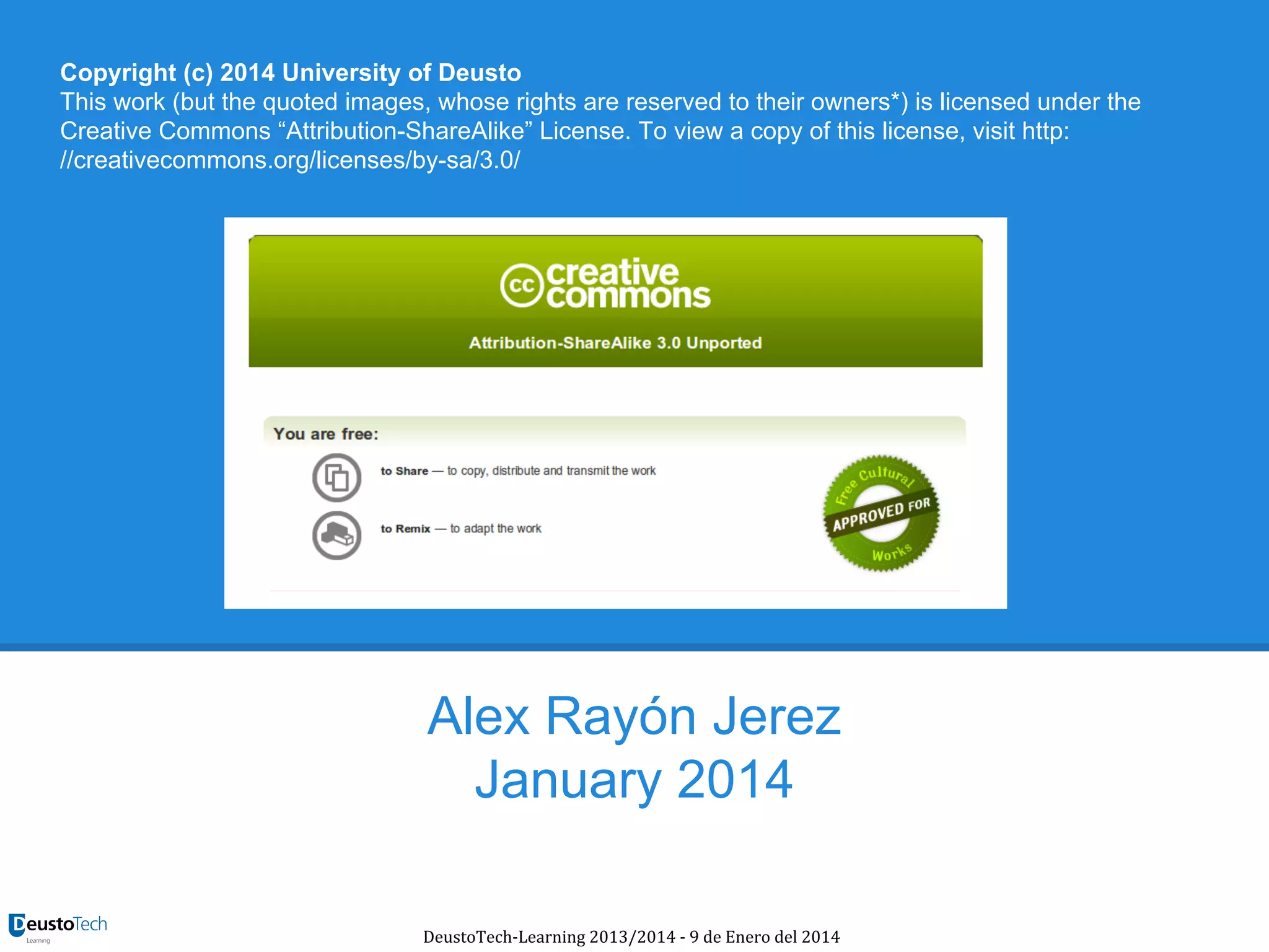 Copyright (c) 2014 University of Deusto
This work (but the quoted images, whose rights are reserved to their owners*) is licensed under the
Creative Commons “Attribution-ShareAlike” License. To view a copy of this license, visit http:
//creativecommons.org/licenses/by-sa/3.0/

Alex Rayón Jerez
January 2014
DeustoTech-Learning 2013/2014 - 9 de Enero del 2014

 