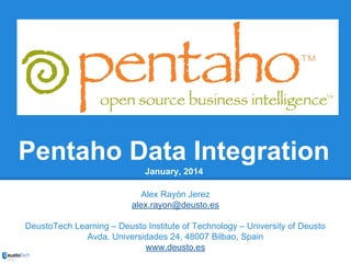Pentaho Data Integration
January, 2014
Alex Rayón Jerez
alex.rayon@deusto.es
DeustoTech Learning – Deusto Institute of Technology – University of Deusto
Avda. Universidades 24, 48007 Bilbao, Spain
www.deusto.es

 