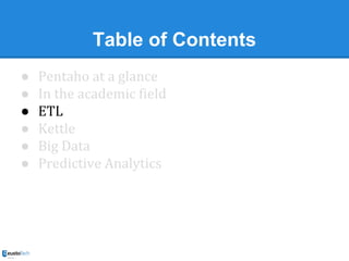 Table of Contents
●
●
●
●
●
●

Pentaho at a glance
In the academic field
ETL
Kettle
Big Data
Predictive Analytics

 