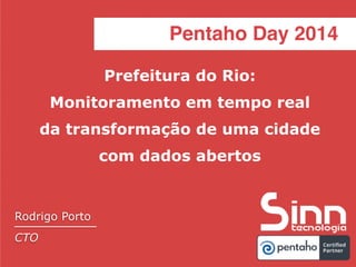Pentaho Day 2014
Prefeitura do Rio:
Monitoramento em tempo real
da transformação de uma cidade
com dados abertos
Pentaho Day 2014
Rodrigo Porto
CTO
 
