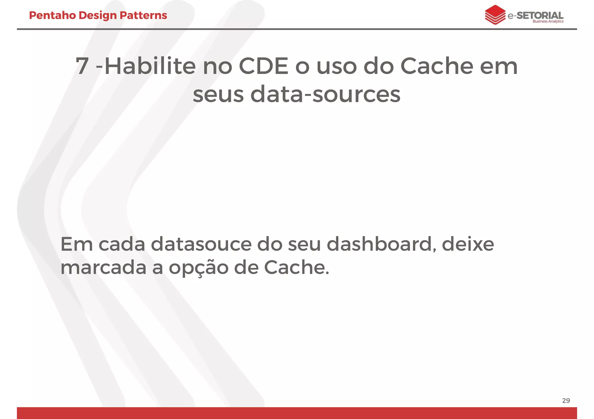 Pentaho Design Patterns
7 -Habilite no CDE o uso do Cache em
seus data-sources
Em cada datasouce do seu dashboard, deixe
marcada a opção de Cache.
29
 