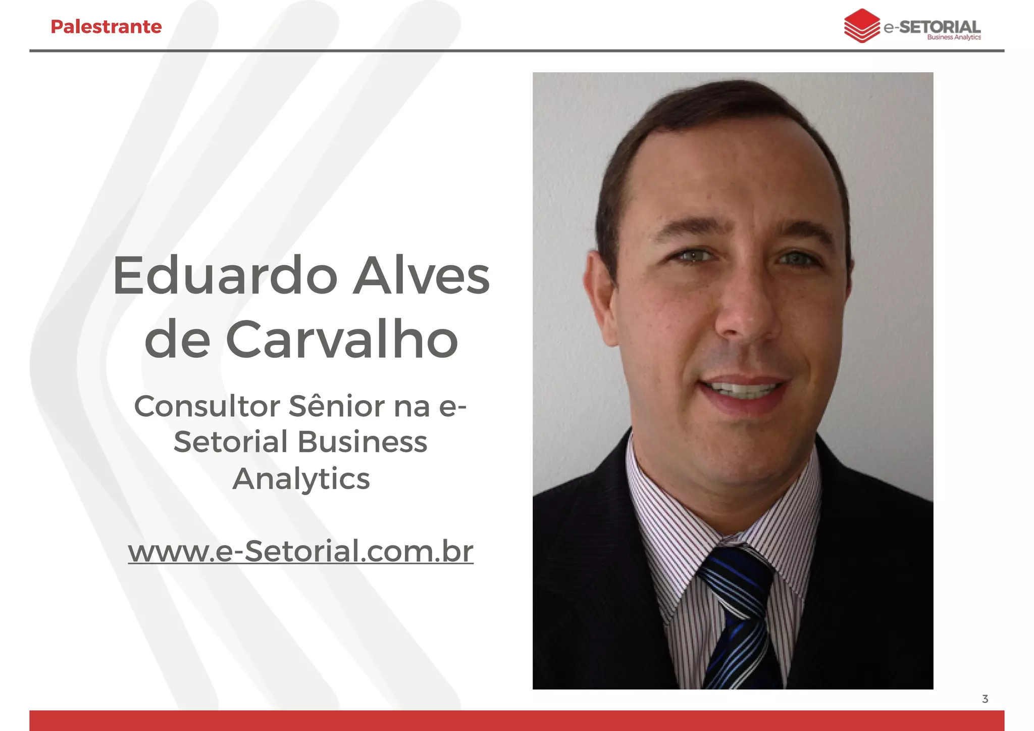 Eduardo Alves
de Carvalho
Consultor Sênior na e-
Setorial Business
Analytics
www.e-Setorial.com.br
3
Palestrante
 