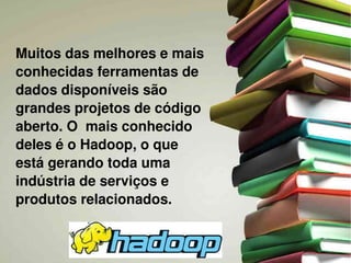 Muitos das melhores e mais 
conhecidas ferramentas de 
dados disponíveis são 
grandes projetos de código 
aberto. O  mais conhecido 
deles é o Hadoop, o que 
está gerando toda uma 
indústria de serviços e 
produtos relacionados. 
 