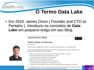    
O Termo Data Lake
● Em 2010, James Dixon ( Founder and CTO at
Pentaho ) introduziu os conceitos de Data
Lake em pequeno artigo em seu Blog.
 