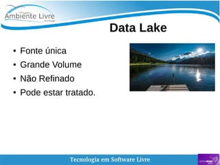    
Data Lake
● Fonte única
● Grande Volume
● Não Refinado
● Pode estar tratado.
 