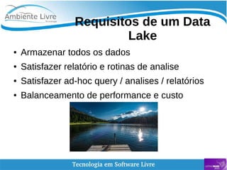    
Requisitos de um Data
Lake
● Armazenar todos os dados
● Satisfazer relatório e rotinas de analise
● Satisfazer ad-hoc query / analises / relatórios
● Balanceamento de performance e custo
 