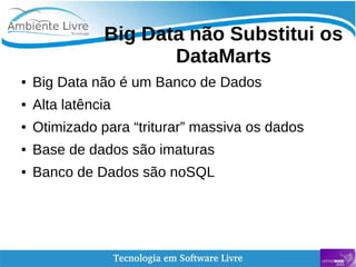    
Big Data não Substitui os
DataMarts
● Big Data não é um Banco de Dados
● Alta latência
● Otimizado para “triturar” massiva os dados
● Base de dados são imaturas
● Banco de Dados são noSQL
 