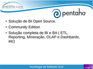    
● Solução de BI Open Source.
● Community Edition
● Solução completa de BI e BA ( ETL,
Reporting, Mineração, OLAP e Dashbards,
etc)
 