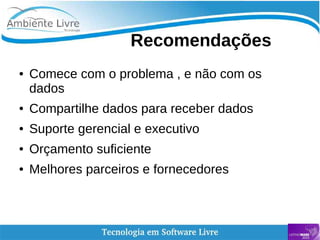   
Recomendações
● Comece com o problema , e não com os
dados
● Compartilhe dados para receber dados
● Suporte gerencial e executivo
● Orçamento suficiente
● Melhores parceiros e fornecedores
 