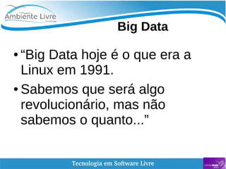    
Big Data
● “Big Data hoje é o que era a
Linux em 1991.
● Sabemos que será algo
revolucionário, mas não
sabemos o quanto...”
 
