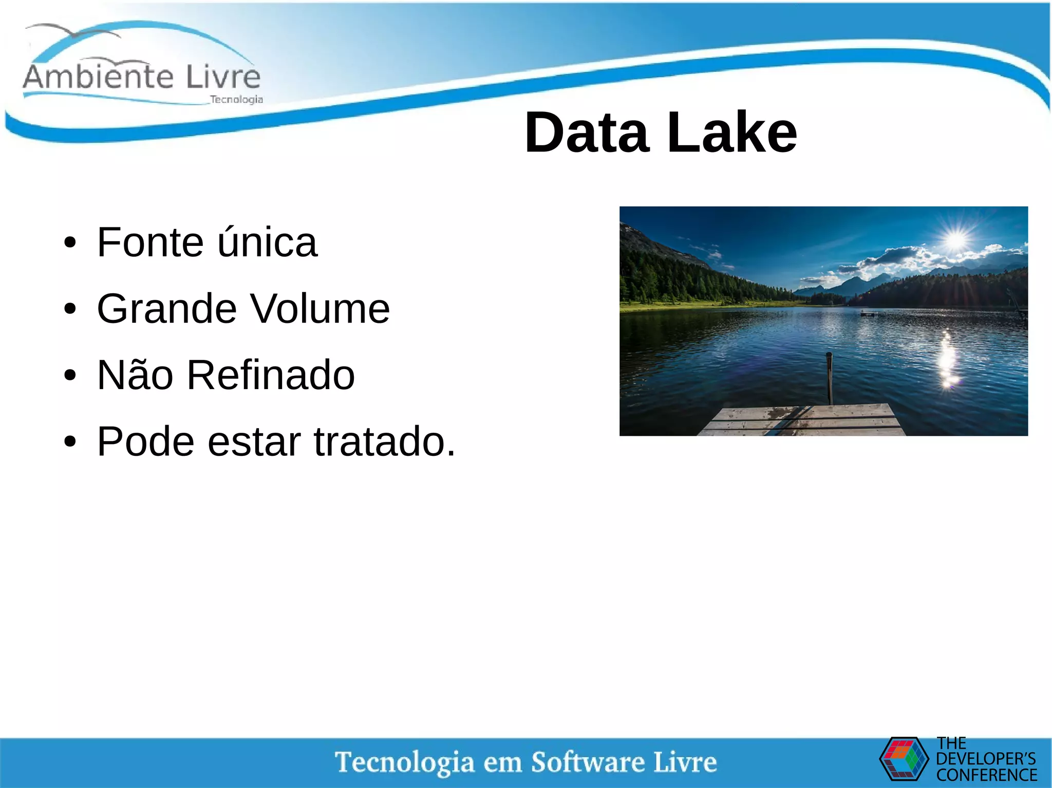    
Data Lake
● Fonte única
● Grande Volume
● Não Refinado
● Pode estar tratado.
 