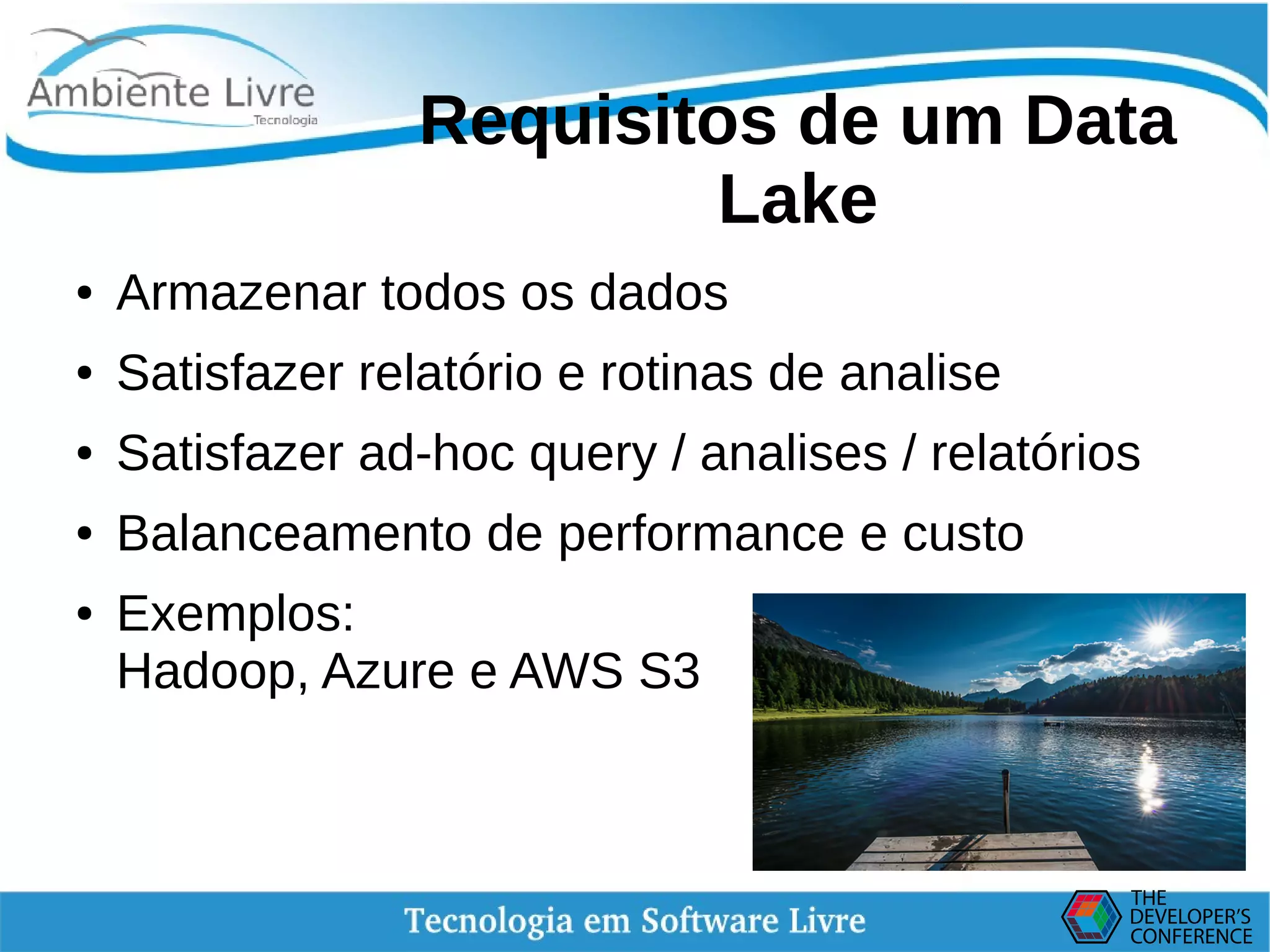    
Requisitos de um Data
Lake
● Armazenar todos os dados
● Satisfazer relatório e rotinas de analise
● Satisfazer ad-hoc query / analises / relatórios
● Balanceamento de performance e custo
● Exemplos:
Hadoop, Azure e AWS S3
 