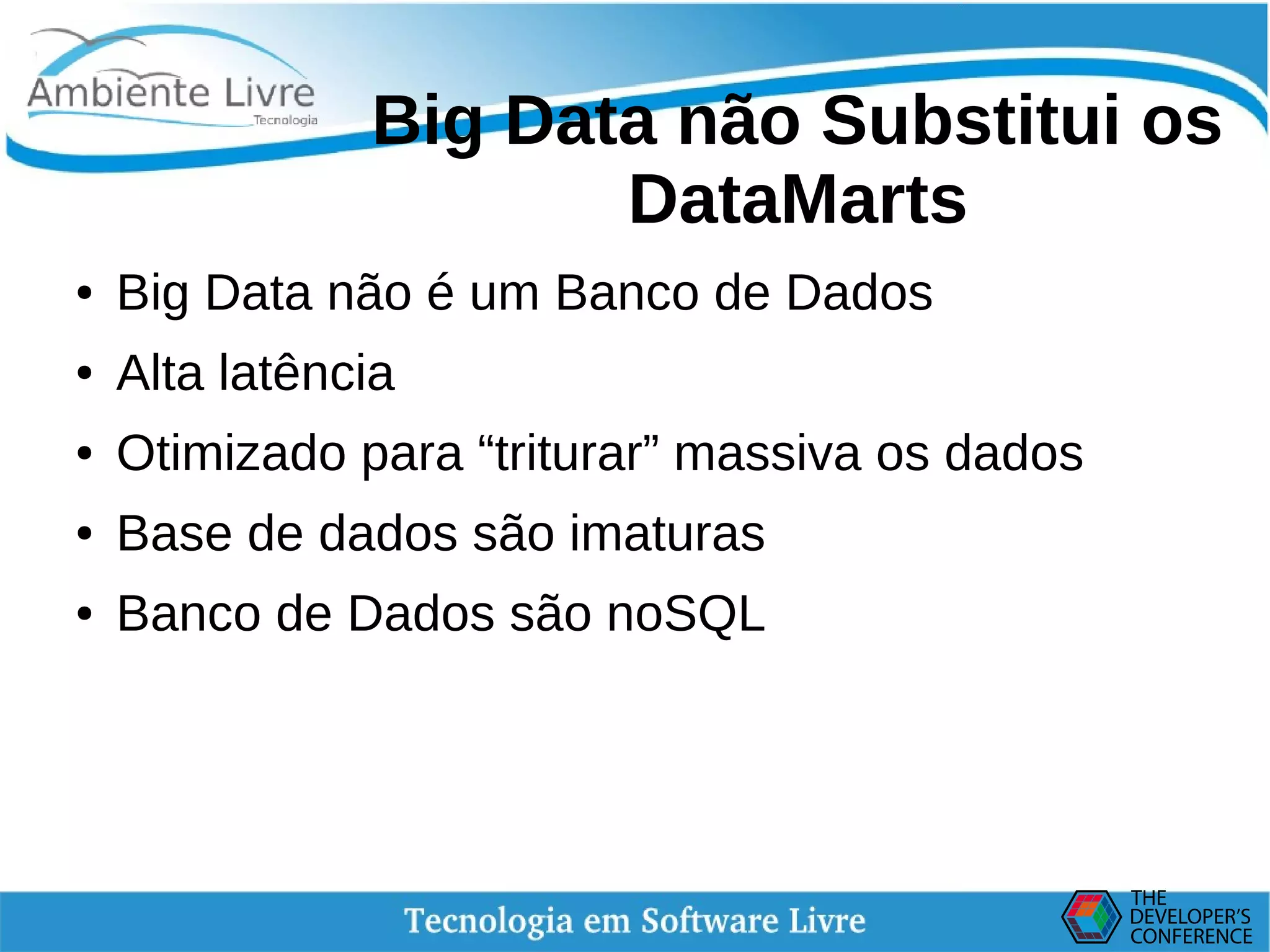    
Big Data não Substitui os
DataMarts
● Big Data não é um Banco de Dados
● Alta latência
● Otimizado para “triturar” massiva os dados
● Base de dados são imaturas
● Banco de Dados são noSQL
 