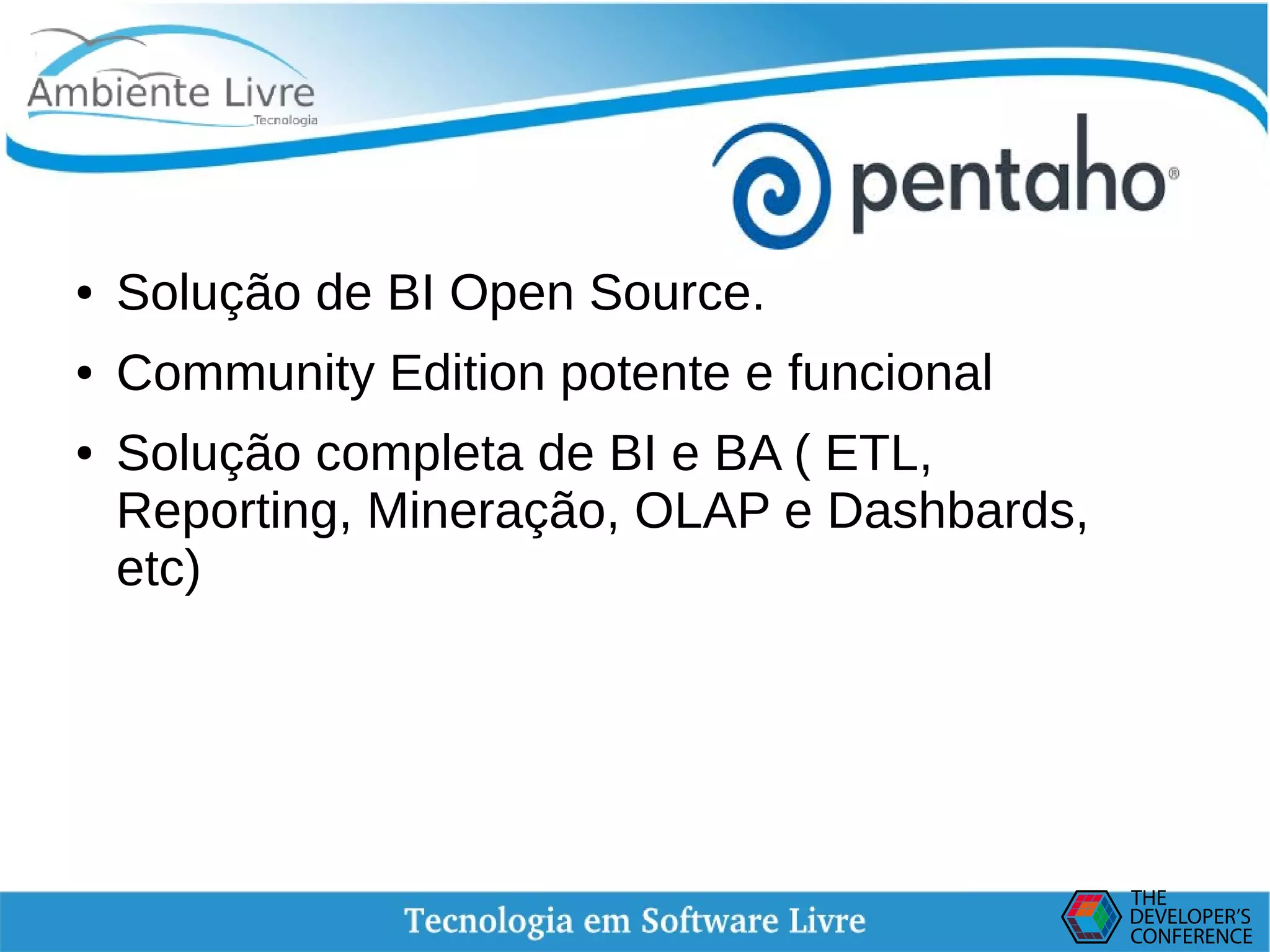    
● Solução de BI Open Source.
● Community Edition potente e funcional
● Solução completa de BI e BA ( ETL,
Reporting, Mineração, OLAP e Dashbards,
etc)
 