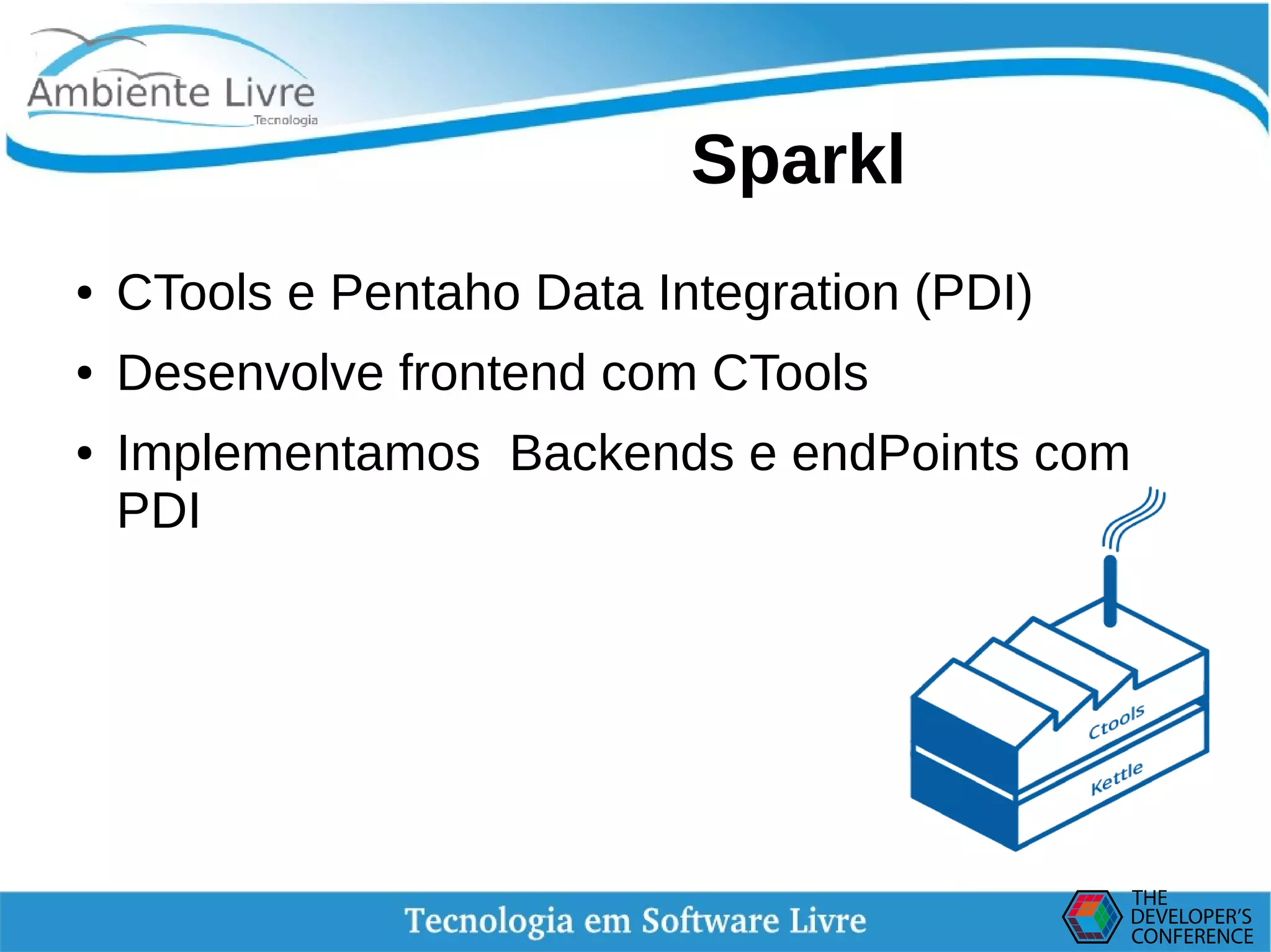    
Sparkl
● CTools e Pentaho Data Integration (PDI)
● Desenvolve frontend com CTools
● Implementamos Backends e endPoints com
PDI
 