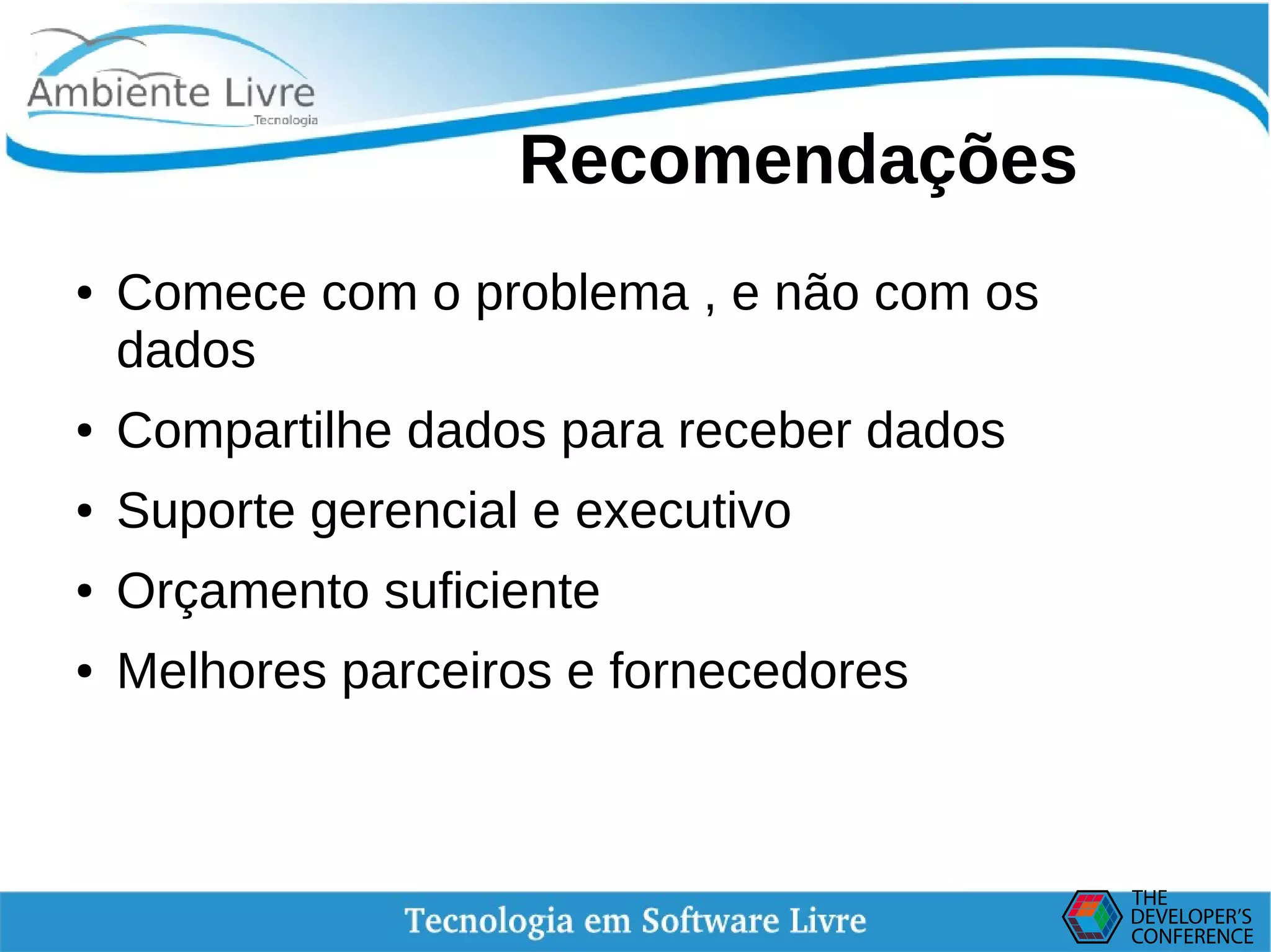    
Recomendações
● Comece com o problema , e não com os
dados
● Compartilhe dados para receber dados
● Suporte gerencial e executivo
● Orçamento suficiente
● Melhores parceiros e fornecedores
 
