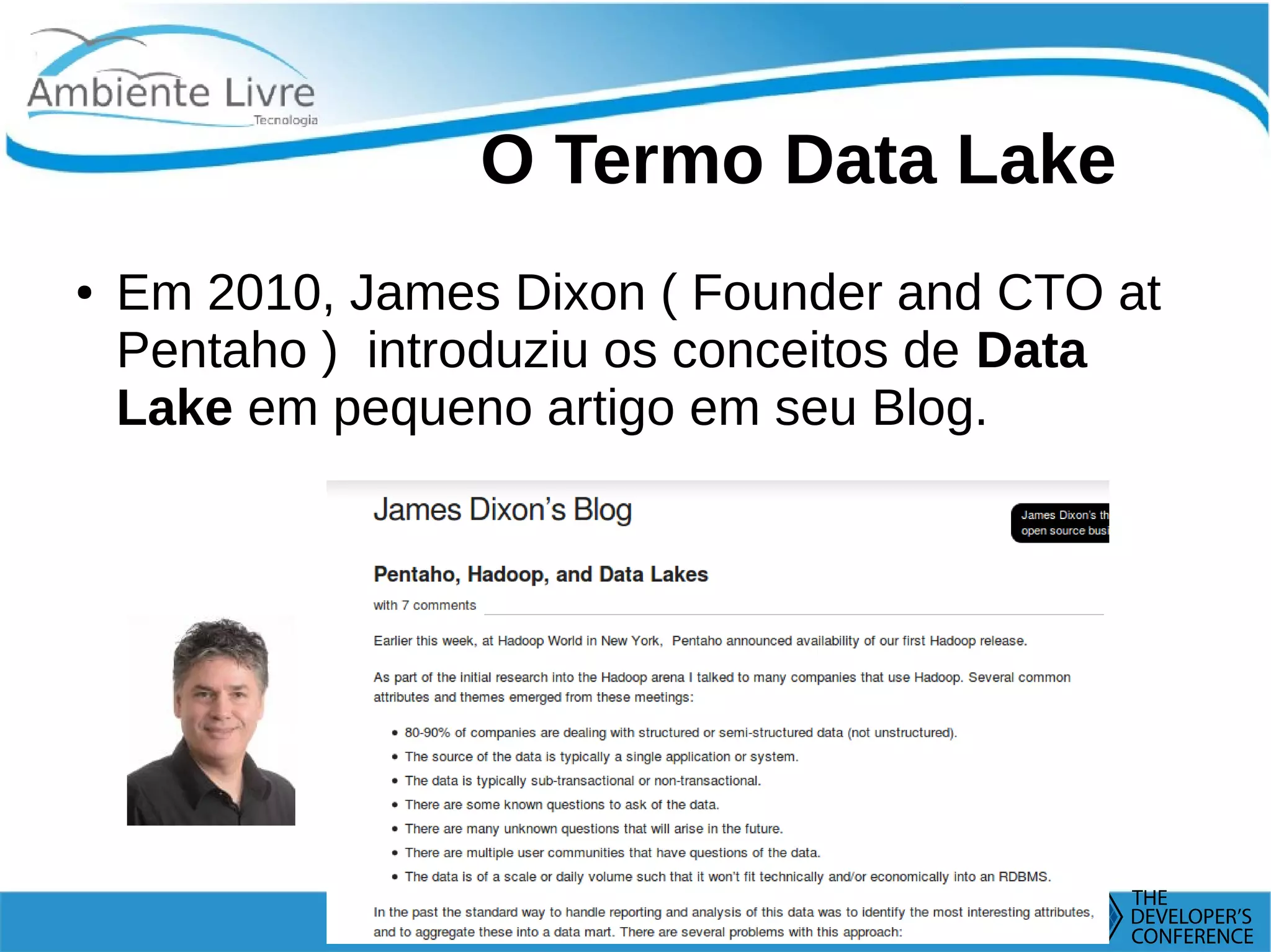    
O Termo Data Lake
● Em 2010, James Dixon ( Founder and CTO at
Pentaho ) introduziu os conceitos de Data
Lake em pequeno artigo em seu Blog.
 