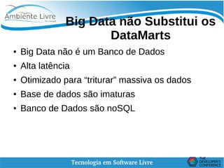    
Big Data não Substitui os
DataMarts
● Big Data não é um Banco de Dados
● Alta latência
● Otimizado para “triturar” massiva os dados
● Base de dados são imaturas
● Banco de Dados são noSQL
 