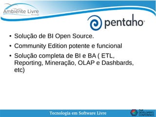    
● Solução de BI Open Source.
● Community Edition potente e funcional
● Solução completa de BI e BA ( ETL,
Reporting, Mineração, OLAP e Dashbards,
etc)
 