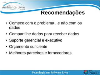    
Recomendações
● Comece com o problema , e não com os
dados
● Compartilhe dados para receber dados
● Suporte gerencial e executivo
● Orçamento suficiente
● Melhores parceiros e fornecedores
 