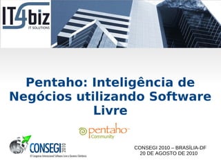 Pentaho: Inteligência de
Negócios utilizando Software
            Livre

                 CONSEGI 2010 – BRASÍLIA-DF
                   20 DE AGOSTO DE 2010
 