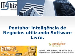 Pentaho: Inteligência de
Negócios utilizando Software
           Livre.

               Festival Latino Americano de Instalação de
              Software Livre – São Paulo - 9 de abril de 2011
 