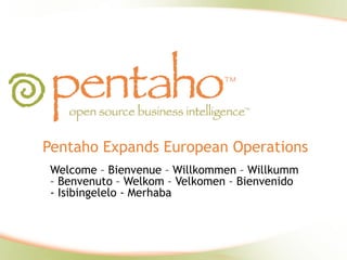 Pentaho Expands European Operations Welcome – Bienvenue – Willkommen – Willkumm – Benvenuto – Welkom – Velkomen – Bienvenido - Isibingelelo - Merhaba  