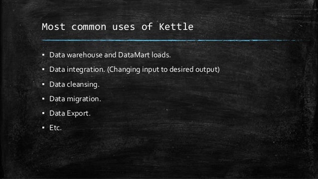 Most common uses of Kettle
▪ Data warehouse and DataMart loads.
▪ Data integration. (Changing input to desired output)
▪ Data cleansing.
▪ Data migration.
▪ Data Export.
▪ Etc.
 