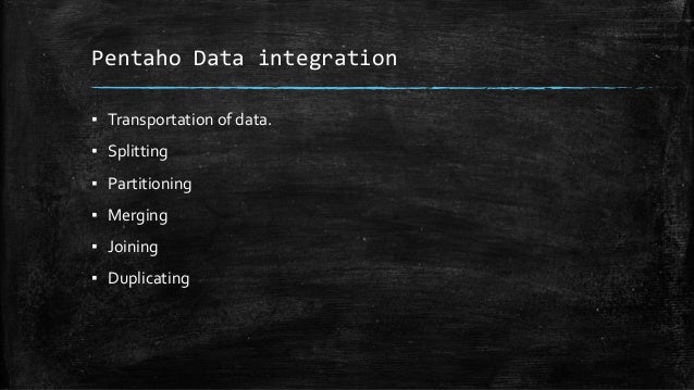 Pentaho Data integration
▪ Transportation of data.
▪ Splitting
▪ Partitioning
▪ Merging
▪ Joining
▪ Duplicating
 