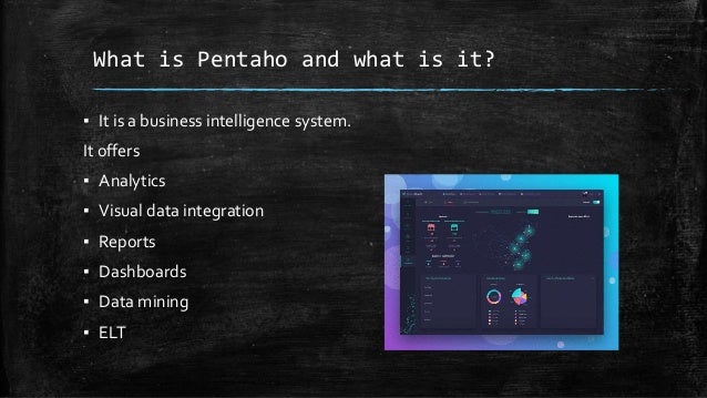 What is Pentaho and what is it?
▪ It is a business intelligence system.
It offers
▪ Analytics
▪ Visual data integration
▪ Reports
▪ Dashboards
▪ Data mining
▪ ELT
 