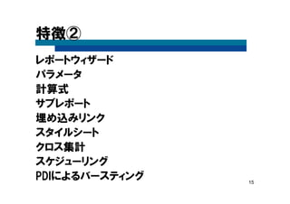15
特徴②
レポートウィザード
パラメータ
計算式
サブレポート
埋め込みリンク
スタイルシート
クロス集計
スケジューリング
PDIによるバースティング
 