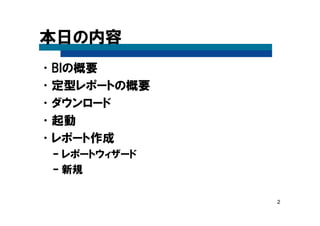2
本日の内容
•BIの概要
•定型レポートの概要
•ダウンロード
•起動
•レポート作成
– レポートウィザード
– 新規
 