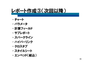 80
レポート作成③（次回以降）
•チャート
•パラメータ
•計算フィールド
•サブレポート
•スパークライン
•ハイパーリンク
•クロスタブ
•スタイルシート
•エンベッド（組込）
 