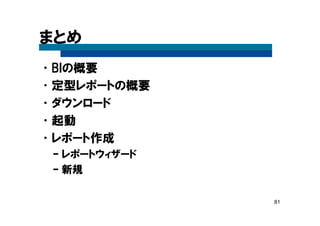 81
まとめ
•BIの概要
•定型レポートの概要
•ダウンロード
•起動
•レポート作成
– レポートウィザード
– 新規
 
