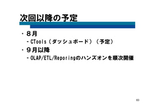 83
次回以降の予定
•８月
– CTools（ダッシュボード）（予定）
•９月以降
– OLAP/ETL/Reporingのハンズオンを順次開催
 
