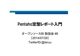 0
Pentaho定型レポート入門
オープンソースBI 勉強会 #8
［2014/07/29］
TwitterID:@teruu
 