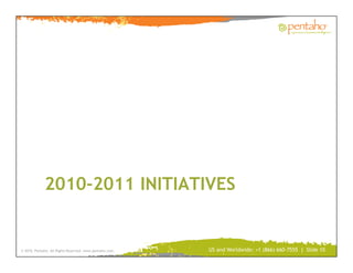 2010-2011 INITIATIVES


© 2010, Pentaho. All Rights Reserved. www.pentaho.com.   US and Worldwide: +1 (866) 660-7555 | Slide 10
 
