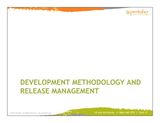 DEVELOPMENT METHODOLOGY AND
             RELEASE MANAGEMENT

© 2010, Pentaho. All Rights Reserved. www.pentaho.com.   US and Worldwide: +1 (866) 660-7555 | Slide 13
 