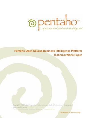 Pentaho Open Source Business Intelligence Platform
                                                                     Technical White Paper




Copyright © 2006 Pentaho Corporation. Redistribution permitted. All trademarks are the property of
their respective owners.
For the latest information please visit our web site at www pentaho org

                                                                            Last Modified on March 28, 2006
 