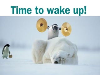 Time to wake up!




                   10
 