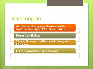 Kandungan
Berorientasikan peperiksaan masih
berlaku walaupun PBS dilaksanakan
Sikap pihak pentadbiran sekolah,guru,
ibubapa
P & P berdasarkan peperiksaan
Dasar pendidikan
 