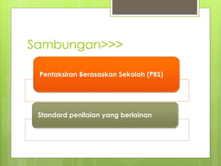 Sambungan>>>
Pentaksiran Berasaskan Sekolah (PBS)
Standard penilaian yang berlainan
 