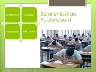 Pentaksiran penilaian
assessment evaluation
Berorientasikan
Peperiksaan?
 
